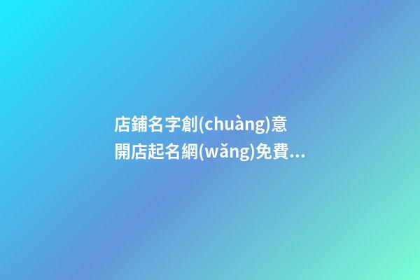 店鋪名字創(chuàng)意 開店起名網(wǎng)免費(fèi)取名